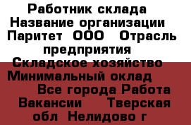 Работник склада › Название организации ­ Паритет, ООО › Отрасль предприятия ­ Складское хозяйство › Минимальный оклад ­ 25 000 - Все города Работа » Вакансии   . Тверская обл.,Нелидово г.